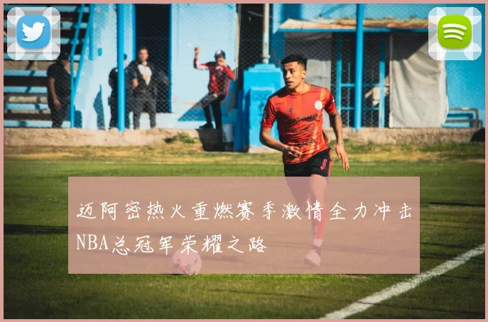 迈阿密热火重燃赛季激情全力冲击NBA总冠军荣耀之路