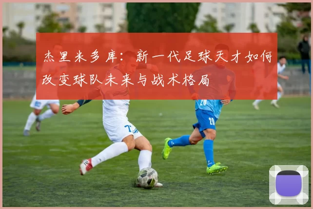 杰里米多库：新一代足球天才如何改变球队未来与战术格局