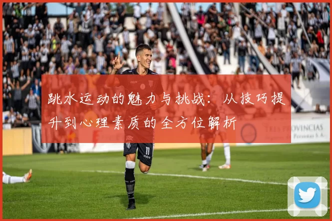 跳水运动的魅力与挑战：从技巧提升到心理素质的全方位解析