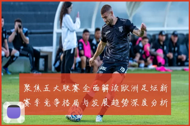 聚焦五大联赛全面解读欧洲足坛新赛季竞争格局与发展趋势深度分析