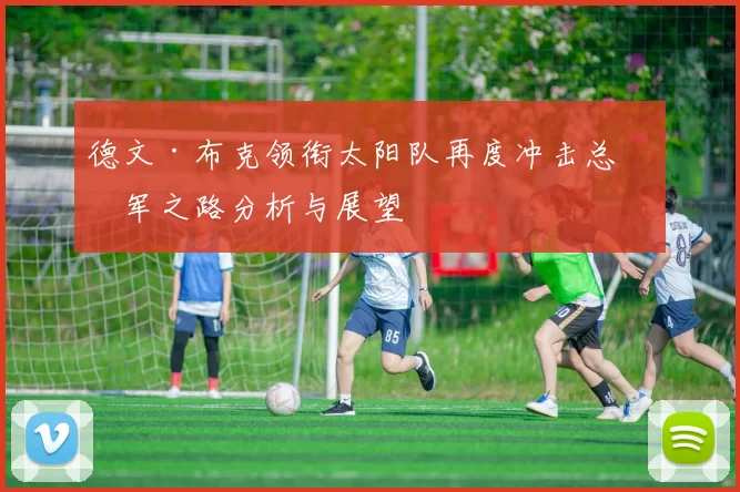 德文·布克领衔太阳队再度冲击总冠军之路分析与展望