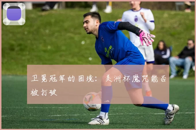 卫冕冠军的困境：美洲杯魔咒能否被打破