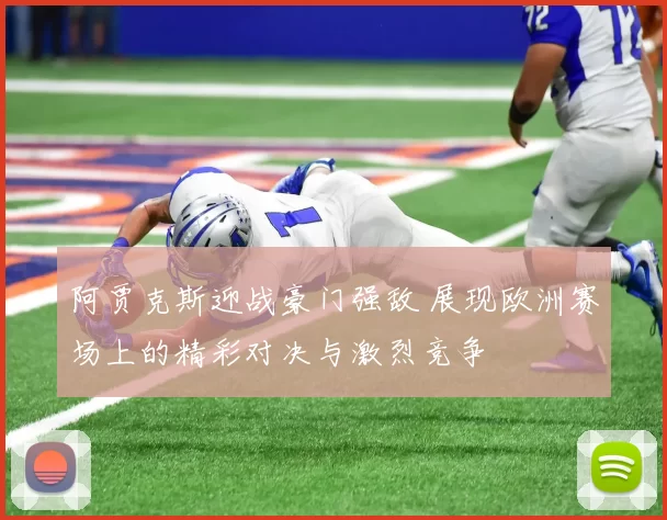 阿贾克斯迎战豪门强敌 展现欧洲赛场上的精彩对决与激烈竞争