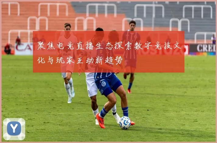 聚焦电竞直播生态探索数字竞技文化与玩家互动新趋势