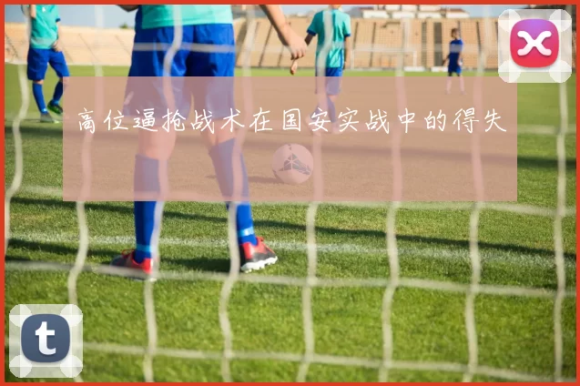 高位逼抢战术在国安实战中的得失