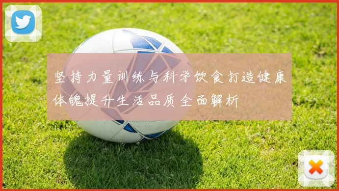 坚持力量训练与科学饮食打造健康体魄提升生活品质全面解析