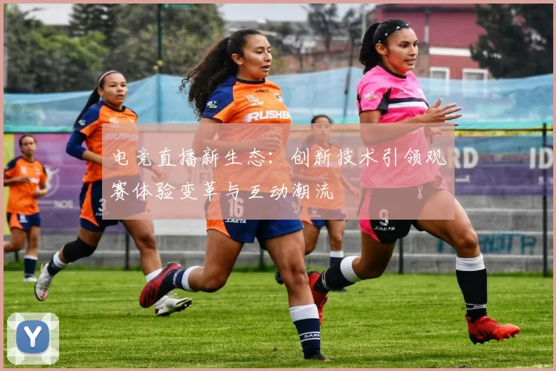 电竞直播新生态：创新技术引领观赛体验变革与互动潮流
