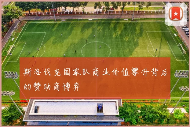 斯洛伐克国家队商业价值攀升背后的赞助商博弈