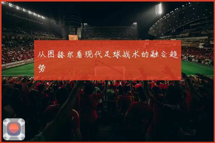 从图赫尔看现代足球战术的融合趋势