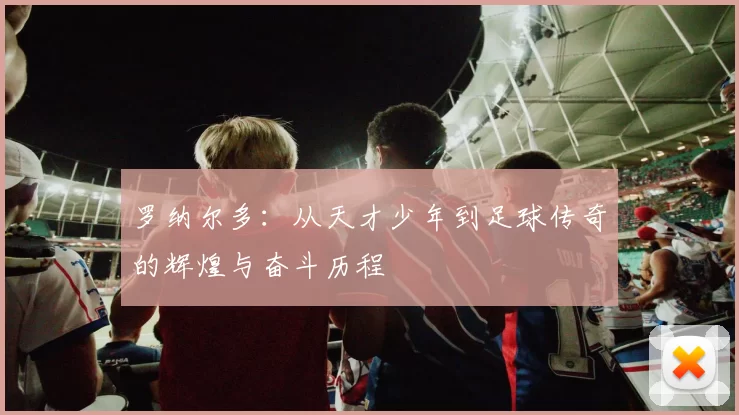 罗纳尔多：从天才少年到足球传奇的辉煌与奋斗历程