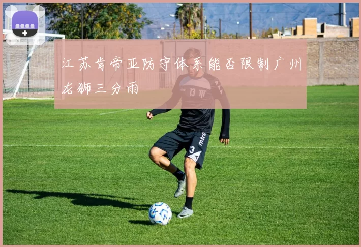 江苏肯帝亚防守体系能否限制广州龙狮三分雨
