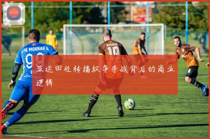 亚运田径转播权争夺战背后的商业逻辑