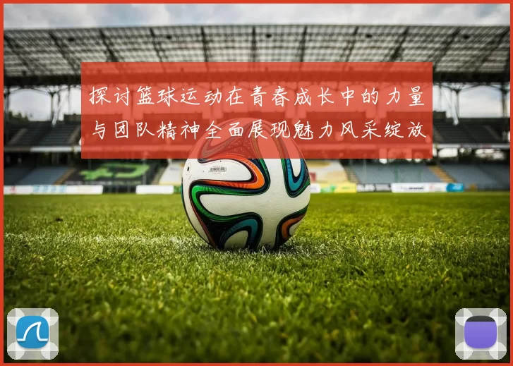 探讨篮球运动在青春成长中的力量与团队精神全面展现魅力风采绽放