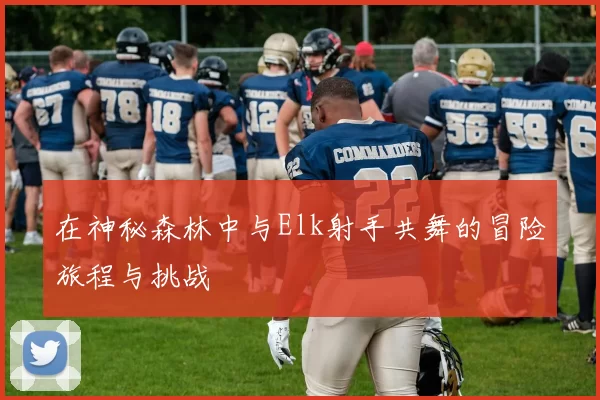 在神秘森林中与Elk射手共舞的冒险旅程与挑战