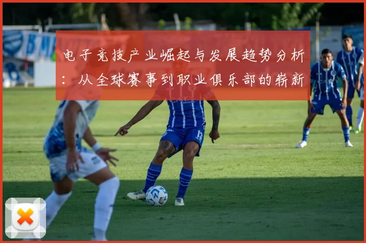 电子竞技产业崛起与发展趋势分析：从全球赛事到职业俱乐部的崭新未来