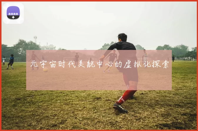 元宇宙时代美航中心的虚拟化探索
