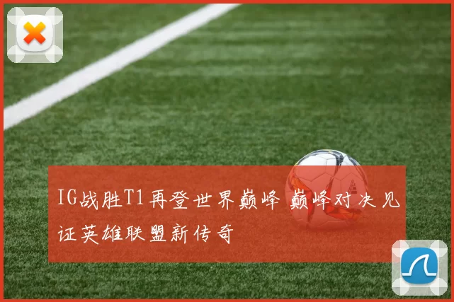 IG战胜T1再登世界巅峰 巅峰对决见证英雄联盟新传奇