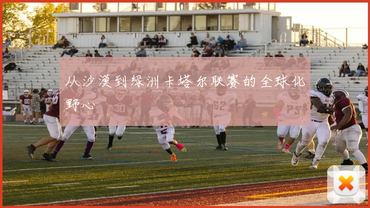 从沙漠到绿洲卡塔尔联赛的全球化野心