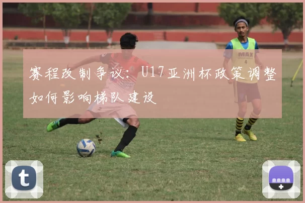 赛程改制争议：U17亚洲杯政策调整如何影响梯队建设