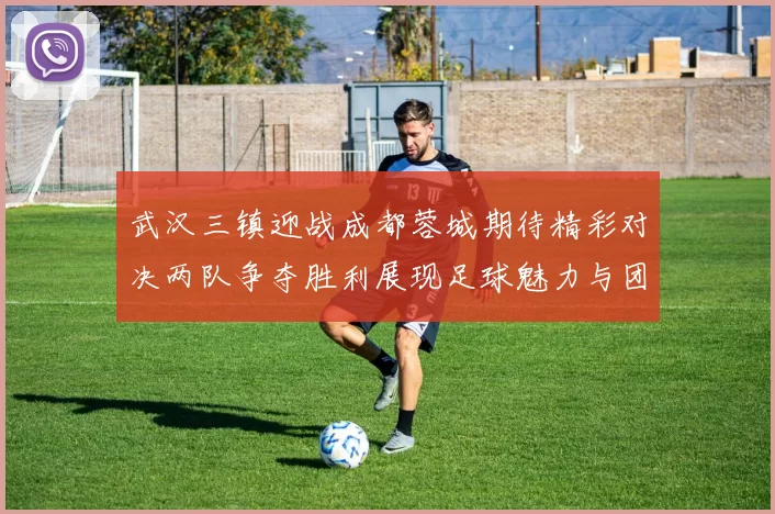 武汉三镇迎战成都蓉城期待精彩对决两队争夺胜利展现足球魅力与团队精神