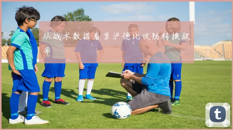 从战术数据看京沪德比攻防转换效率