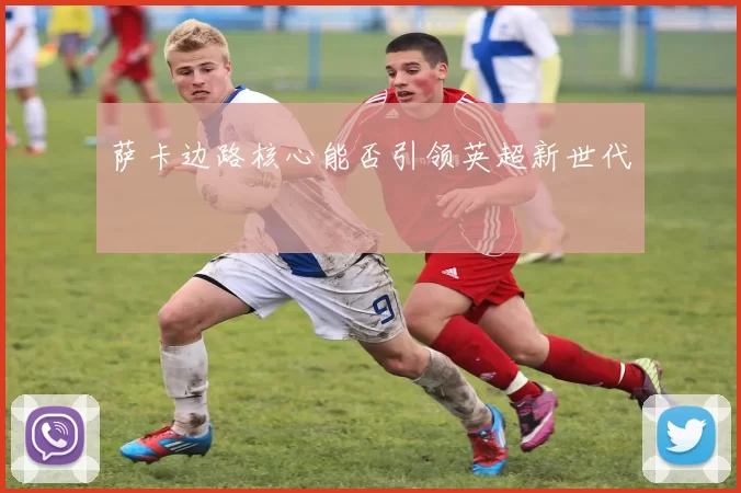 萨卡边路核心能否引领英超新世代