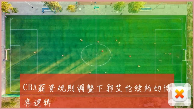 CBA薪资规则调整下郭艾伦续约的博弈逻辑