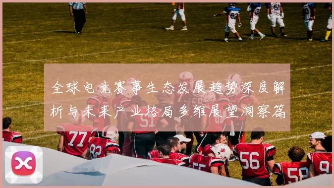 全球电竞赛事生态发展趋势深度解析与未来产业格局多维展望洞察篇