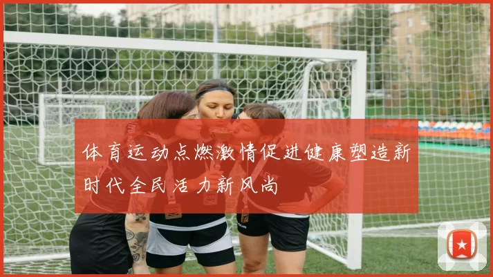 体育运动点燃激情促进健康塑造新时代全民活力新风尚