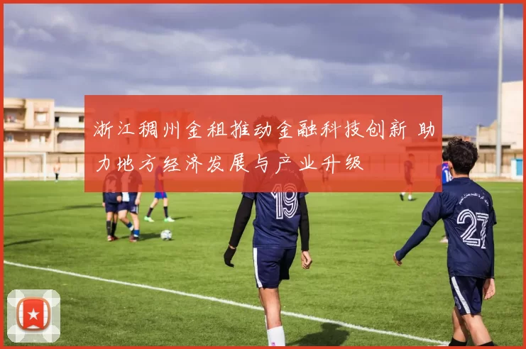浙江稠州金租推动金融科技创新 助力地方经济发展与产业升级