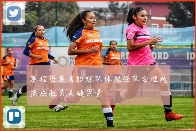 赛程密集考验球队体能强队合理轮换成胜负关键因素